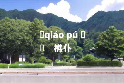 
	qiáo pú 	
	    樵仆