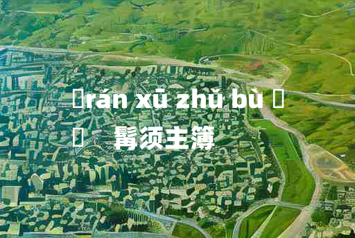 
	rán xū zhǔ bù 	
	    髯须主簿