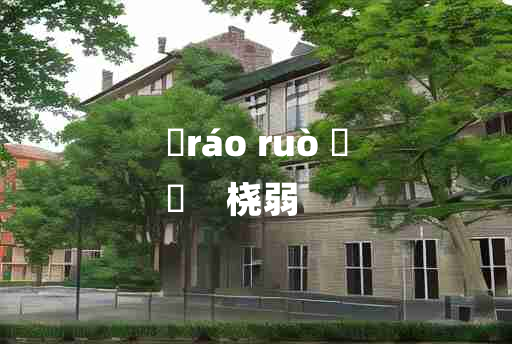 
	ráo ruò 	
	    桡弱