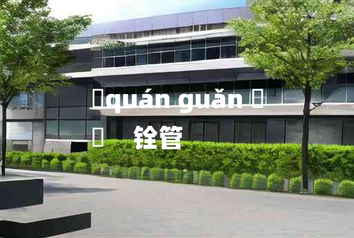 
	quán guǎn 	
	    铨管