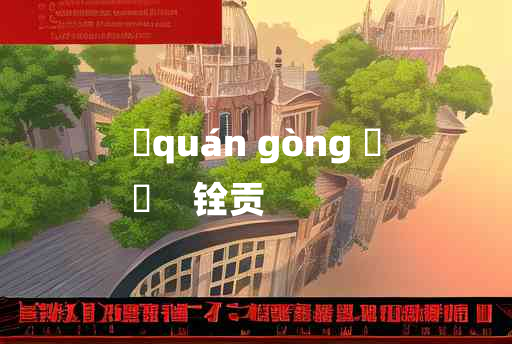 
	quán gòng 	
	    铨贡