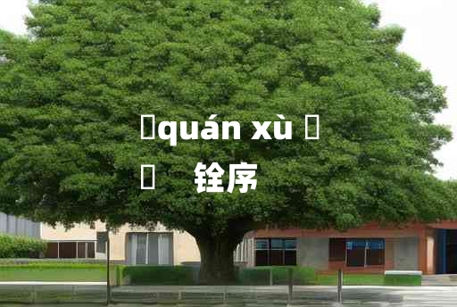 
	quán xù 	
	    铨序