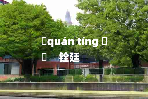 
	quán tíng 	
	    铨廷