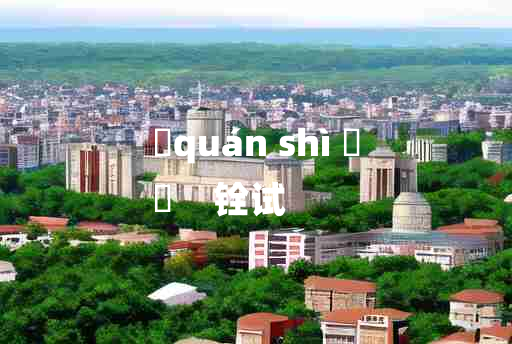 
	quán shì 	
	    铨试