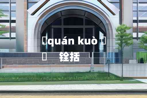 
	quán kuò 	
	    铨括