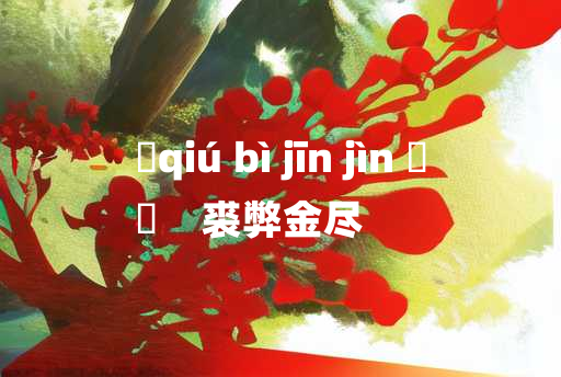 
	qiú bì jīn jìn 	
	    裘弊金尽