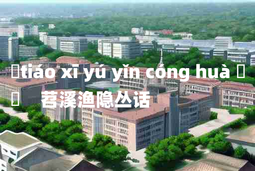 
	tiáo xī yú yǐn cóng huà 	
	    苕溪渔隐丛话