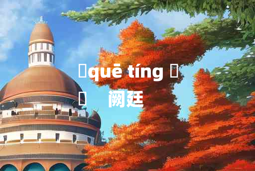 
	quē tíng 	
	    阙廷