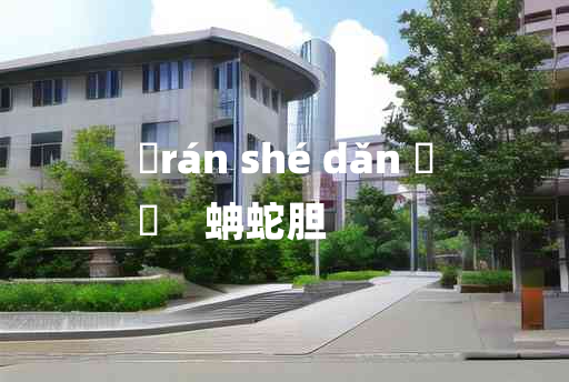 
	rán shé dǎn 	
	    蚺蛇胆