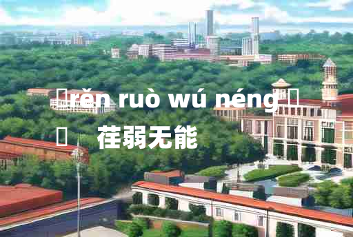 
	rěn ruò wú néng 	
	    荏弱无能