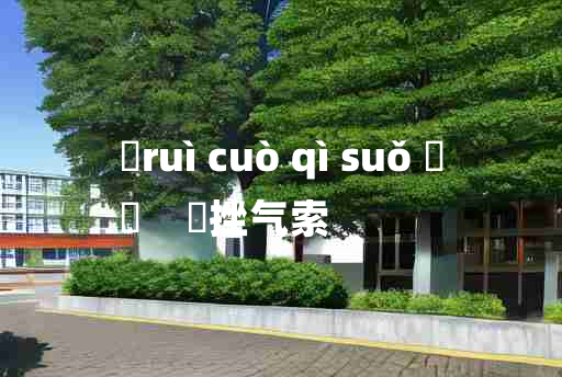 
	ruì cuò qì suǒ 	
	    鋭挫气索