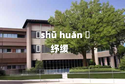 
	shū huǎn 	
	    纾缓