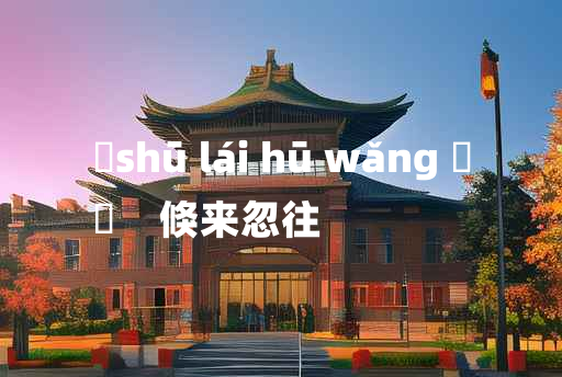 
	shū lái hū wǎng 	
	    倏来忽往