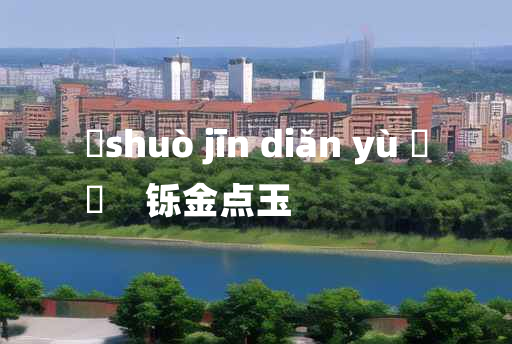 
	shuò jīn diǎn yù 	
	    铄金点玉