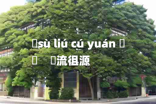 
	sù liú cú yuán 	
	    遡流徂源