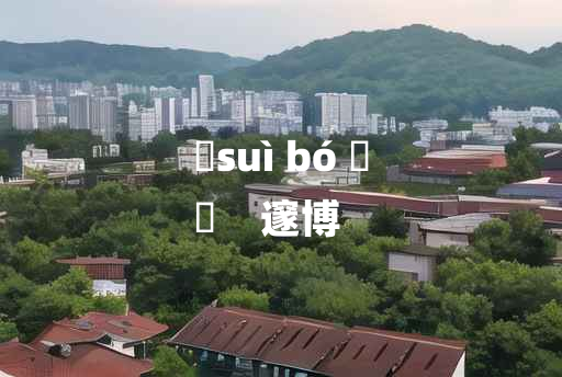 
	suì bó 	
	    邃博