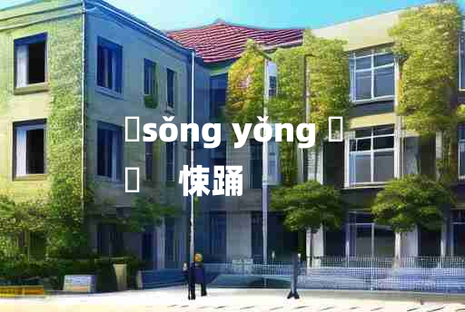 
	sǒng yǒng 	
	    悚踊