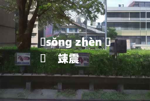 
	sǒng zhèn 	
	    竦震