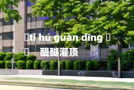 
	tí hú guàn dǐng 	
	    醍醐灌顶