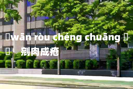 
	wān ròu chéng chuāng 	
	    剜肉成疮