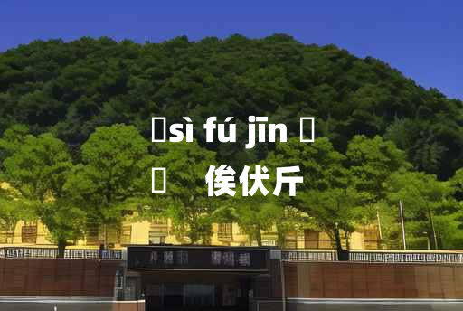 
	sì fú jīn 	
	    俟伏斤