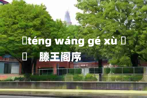 
	téng wáng gé xù 	
	    滕王阁序