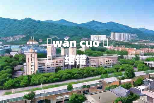 
	wǎn cuò 	
	    绾错