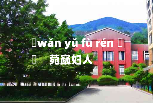 
	wǎn yǔ fù rén 	
	    菀窳妇人