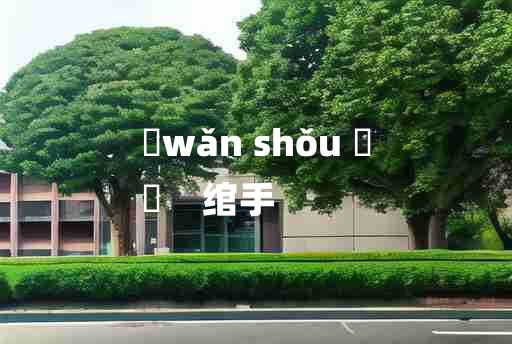 
	wǎn shǒu 	
	    绾手