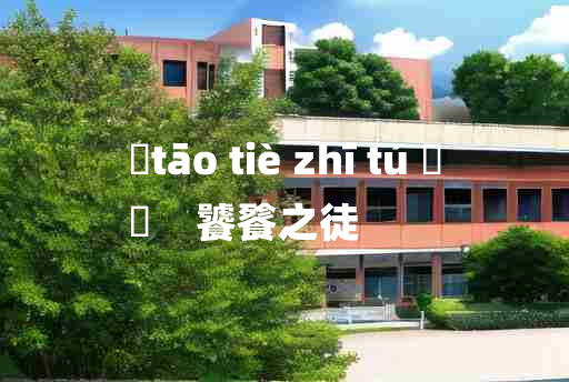 
	tāo tiè zhī tú 	
	    饕餮之徒