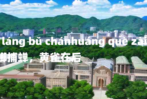 
	táng láng bǔ chánhuáng què zài hòu 	
	    螳螂捕蝉，黄雀在后