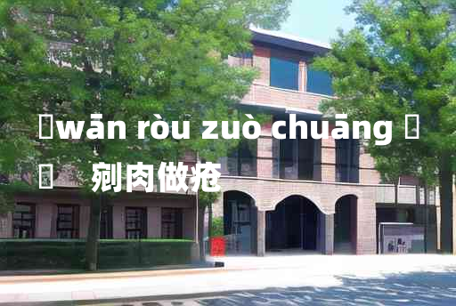 
	wān ròu zuò chuāng 	
	    剜肉做疮