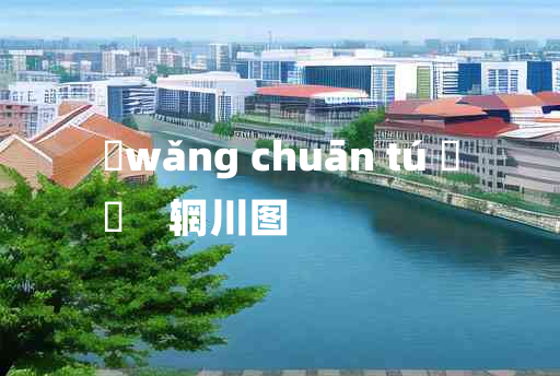 
	wǎng chuān tú 	
	    辋川图