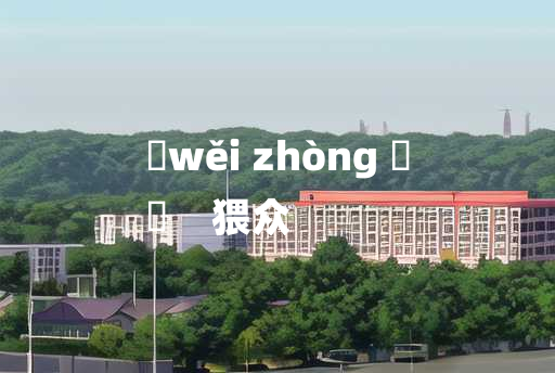 
	wěi zhòng 	
	    猥众