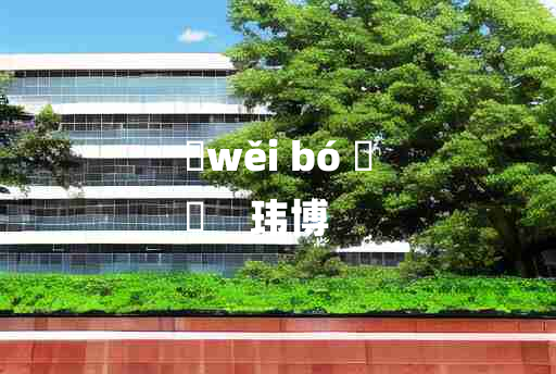 
	wěi bó 	
	    玮博