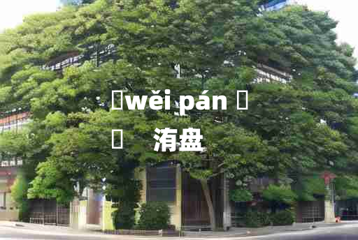 
	wěi pán 	
	    洧盘