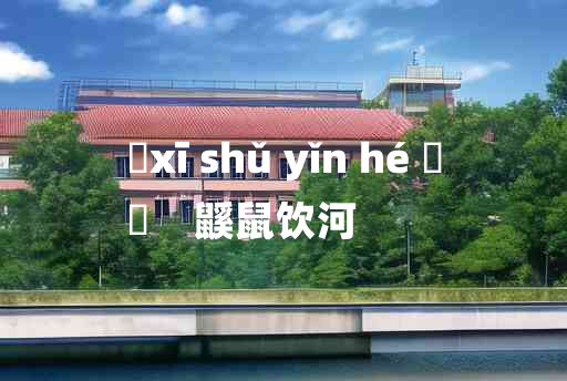 
	xī shǔ yǐn hé 	
	    鼷鼠饮河