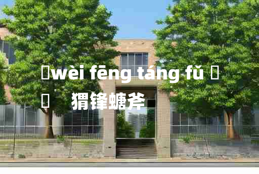 
	wèi fēng táng fǔ 	
	    猬锋螗斧