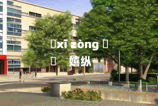 
	xī zòng 	
	    嬉纵