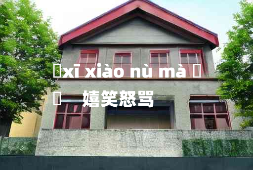 
	xī xiào nù mà 	
	    嬉笑怒骂