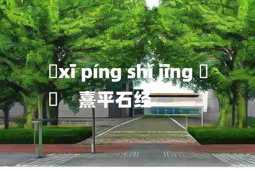 
	xī píng shí jīng 	
	    熹平石经