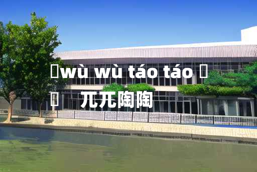 
	wù wù táo táo 	
	    兀兀陶陶