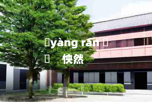 
	yàng rán 	
	    怏然