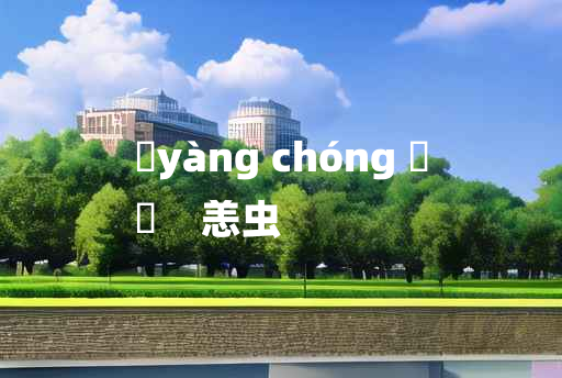 
	yàng chóng 	
	    恙虫