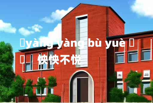 
	yàng yàng bù yuè 	
	    怏怏不悦