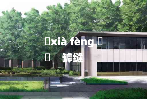 
	xià fèng 	
	    罅缝