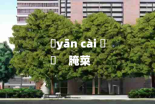 
	yān cài 	
	    腌菜