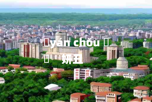 
	yán chǒu 	
	    妍丑