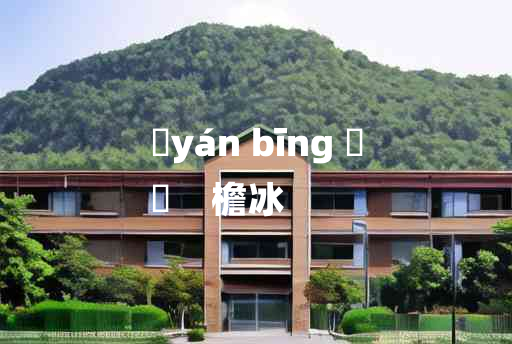 
	yán bīng 	
	    檐冰