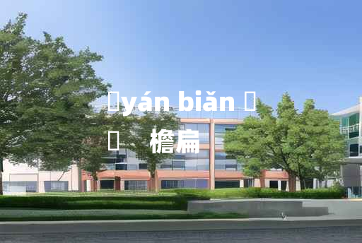 
	yán biǎn 	
	    檐扁